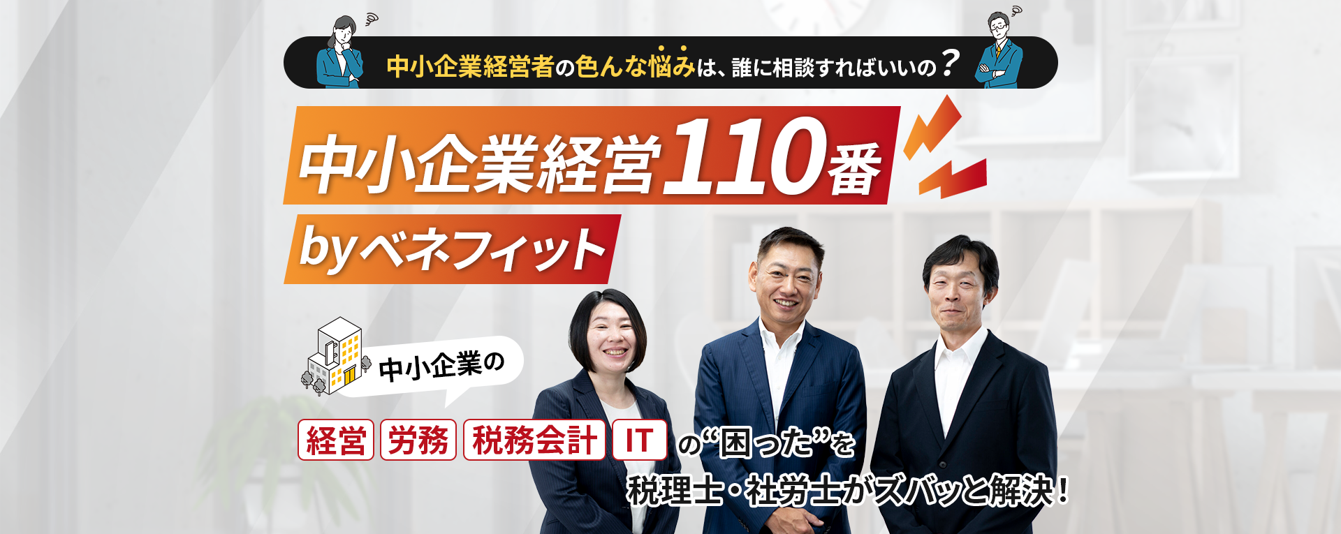 中小企業経営110番 byベネフィット　中小企業経営者のいろんな悩みは、誰に相談すればいいの？中小企業の経営・労務・税務会計・ITの”困った”を税理士・社労士がズバッと解決！
